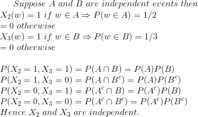 Suppose~A~and~B~are~independent~events~then\\ X_2(w)=1~if~w\in A\Rightarrow P(w\in A)=1/2\\ =0~otherwise\\ X_3(w)=1~if~w\in B\Rightarrow P(w\in B)=1/3\\ =0~otherwise\\\\ P(X_2=1,X_3=1)=P(A\cap B)=P(A)P(B)\\ P(X_2=1,X_3=0)=P(A\cap B^c)=P(A)P(B^c)\\ P(X_2=0,X_3=1)=P(A^c\cap B)=P(A^c)P(B)\\ P(X_2=0,X_3=0)=P(A^c\cap B^c)=P(A^c)P(B^c)\\ Hence~X_2~and~X_3~are~independent.