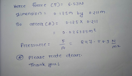 Herce Forcee CF)= 6.530 Dimension - 0.125m by 0211m. So area CA): 0.125 X 0.211 - 0.026375m? Pressurce? I = 247-583 N m2 # Pl