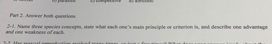 ) parasiic C) competitivea altruistiC Part 2. Answer both questions. 2-1. Name three species concepts, state what each ones main principle or criterion is, and describe one advantage and one weakness of each. 2.2