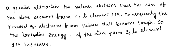 a greaten attraction the valence electrons they the size of the atom decreases from es to element 119. Consequenty the remova