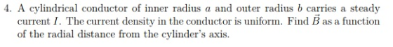 4. A cylindrical conductor of inner radius a and outer radius b carries a steady current I. The current density in the conductor is uniform. Find B as a function of the radial distance from the cylinders axis. EN