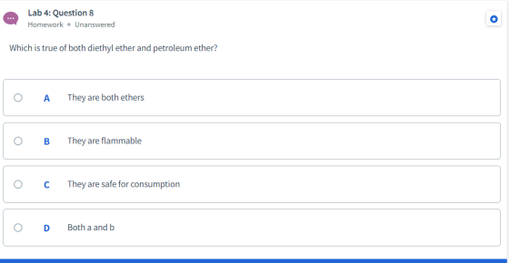 Lab 4: Question 8 ... Homework • Unanswered Which is true of both diethyl ether and petroleum ether? They are both ethers A T