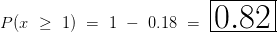 P(x~\geq~1)~=~1~-~0.18 ~=~\huge\boxed{0.82}