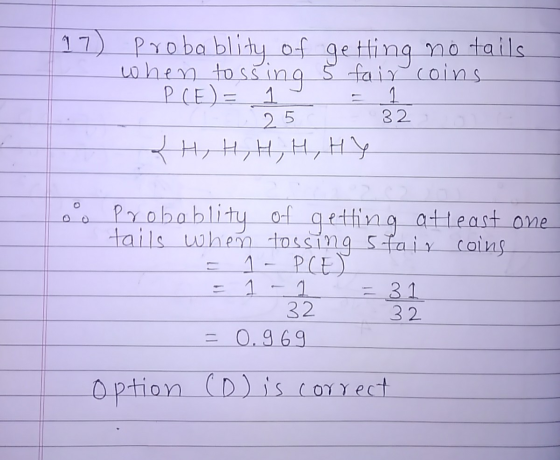 17) Proba blity of getting no tails when tossing 5 fair coins PCE) = 1 25 H, H, H, H, HY 32 o probablity of getting atleast o