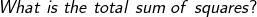 What\; is \;the \;total \;sum \;of\; squares?