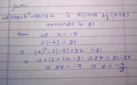 2 giveni Let f(x)= x -3x+qk is divided by (x+4) remainder is 21 then at x=-4 f(-4) = 21 +4)2-3(-4)+2K =2 16+ 12+2k=21 ak= 21-