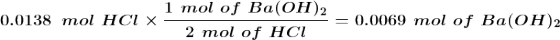 1 mol of Ba(OH)2 0.0138 mol HCI X – = = 0.0069 mol of Ba(OH)2 2 mol of HCI