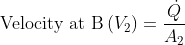 \textup{Velocity at B}\left ( V_{2} \right )=\frac{\dot{Q}}{A_{2}}