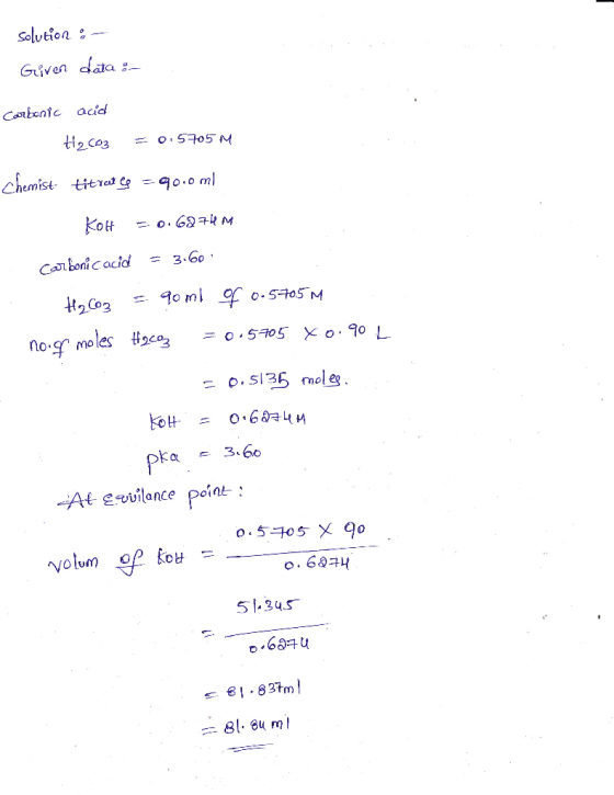 Given data : Carbonic acid HaCo3 = 0.5705M Chemist titrcut le =90.0 ml KOH 0.627M Carbonicacid = 3.60 H₂CO3 = 90 ml of 0.5705