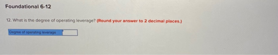 Foundational 6-12 12. What is the degree of operating leverage? (Round your answer to 2 decimal places.) Degree of operating