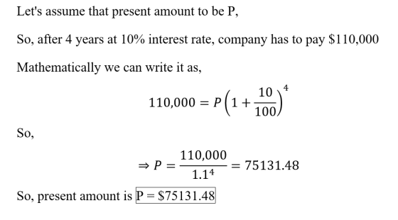 Lets assume that present amount to be P, So, after 4 years at 10% interest rate, company has to pay $110,000 Mathematically