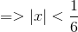 =>|x|<\frac{1}{6}