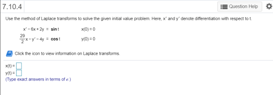 7.10.4 Question Help Use the method of Laplace transforms to solve the given initial value problem. Here, x and y denote di