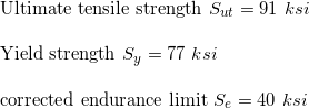 \small \\\\\text{Ultimate tensile strength }S_{ut}=91 \ ksi \\\\\text{Yield strength }S_{y}=77 \ ksi \\\\\text{corrected endurance limit }S_{e}=40 \ ksi