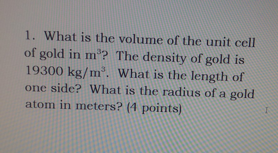 1. What is the volume of the unit cell of gold in m? The density of gold is 19300 kg/m3. What is the length of one side? What