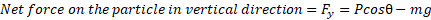 Net force on the particle in vertical direction = F, = Pcose - mg