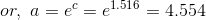 or,~a=e^c=e^{1.516}=4.554