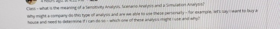 Class - what is the meaning of a Sensitivity Analysis. Scenario Analysis and a Simulation Analysis? Why might a company do th