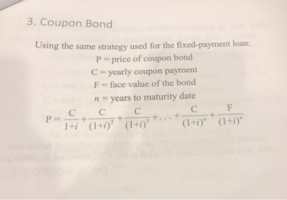 3. Coupon Bond Using the same strategy used for the fixed-payment loan: P price of coupon bond C yearly coupon payment F face value of the bond nyears to maturity date