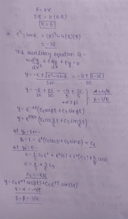 F = kx 2.5 = K (0.5) (k = 51 => c2-4mk = (8)2-4(5)(5) = -36 The auxiliary equation is - md²y + Cdy tkyo doch doch y = - +102-