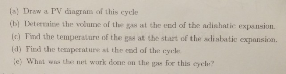 (a) Draw a PV diagram of this cycle (b) Determine the volume of the gas at the end of the adiabatic expansion. (c) Find the t