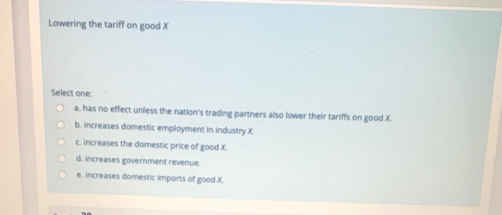 Lowering the tariff on good X Select one: a. has no effect unless the nations trading partners also lower their tariffs on g
