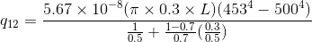 q_{12}=\frac{5.67\times 10^{-8}(\pi\times 0.3\times L)(453^{4}-500^{4})}{\frac{1}{0.5}+\frac{1-0.7}{0.7}(\frac{0.3}{0.5})}