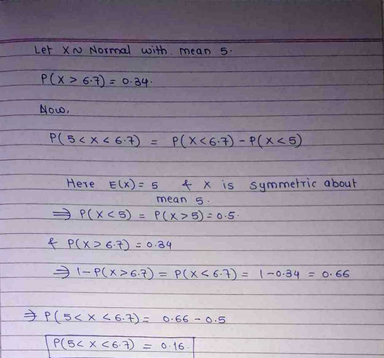 Let X. Normal with mean 5. P(x > 6.7) = 0.34 Now, PC 5 < X < 6.7) = P(X<6.7) - P(X<5) Here E(x) = 5 4 X is symmetric about me
