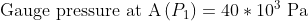\textup{Gauge pressure at A}\left ( P_{1} \right )=40*10^{3}\textup{ Pa}
