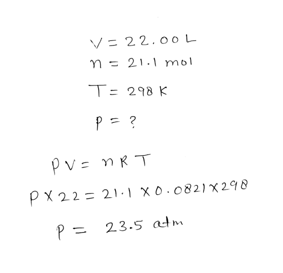 V= 22. oo L n 21. mol T= = 298 K PV- nRT PX 2 2 = 21 X 0. 0821X 298 23.5 atm