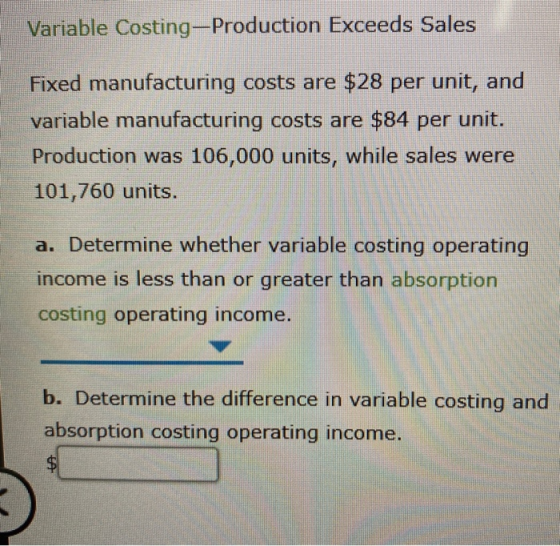 Variable Costing-Production Exceeds Sales Fixed manufacturing costs are $28 per unit, and variable manufacturing costs are $8