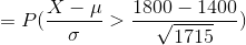 = P( \frac{X - \mu}{\sigma} > \frac{1800 - 1400}{\sqrt{1715}})