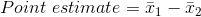 Point \ estimate =\bar x_1-\bar x_2