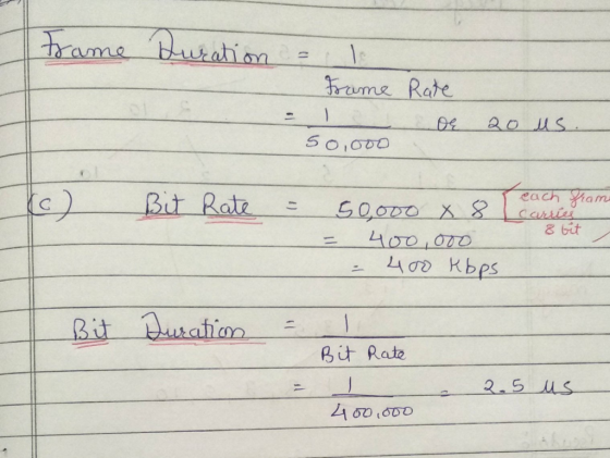 Frame Duration Ls = 1 Frame - 50,000 Rate ol 20 us (c) Bit Rate = carties tan 50,000 x 8 400,000 - 400 Kbps 8 bit = Bit Durat