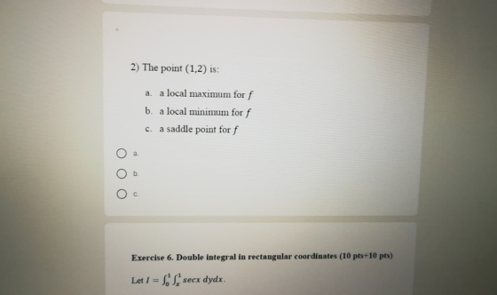 2) The point (1,2) is: a. a local maximum for f b. a local minimum for f c. a saddle point for f a Ο Ο Ο b Exercise 6. Double