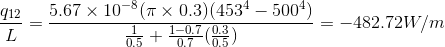 \frac{q_{12}}{L}=\frac{5.67\times 10^{-8}(\pi\times 0.3)(453^{4}-500^{4})}{\frac{1}{0.5}+\frac{1-0.7}{0.7}(\frac{0.3}{0.5})} = -482.72 W/m
