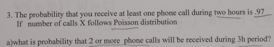 3. The probability that you receive at least one phone call during two hours is .97 If number of calls X follows Poisson dist
