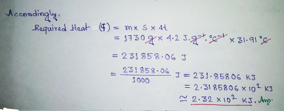 Accondingly, Required Heat (4) = mx S x at = 1730 gx 4.2 J.g ogut x 31.9106 = 231858:06 J 231858.06 J = 231.85806 kJ = 2:3185