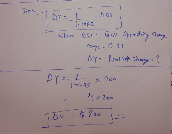 Since, DY = Ilmpe pas Where Das = Govt. spending Charge mpc = 0.75 DY= Real and charge = ? DY = 2 x 200 z 4x200 BY = $800 =