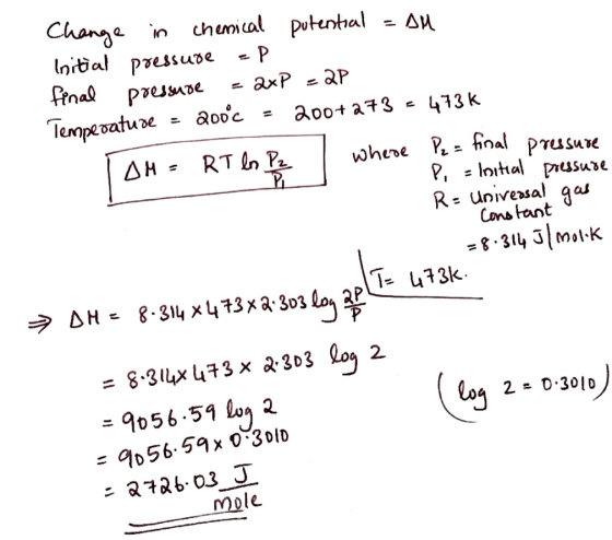 Change in chemical putential = AM Initial pressure =P final pressure = axP = 2P Temperature - 200°c = 200+273 = 473k TOM= RT