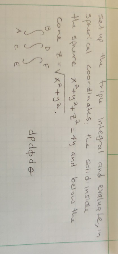spherical set up triple Integral and evaluate, in coordinates the solid inside the sphere x²+42+ z² = 44 and below the cone z