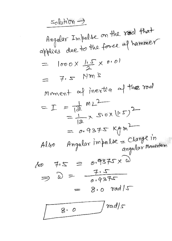 solution ₃ Angular Impulse on the rood that applies due to the force of hammer = 1000 x 10,5 x 0.01 = 7.5 Noms moment al ine