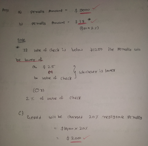 Ang a). penally Amount = $ 5000 b) Penalty Amount = $.18 * (900x2%) Note If value of check is below $1250 the penally will be