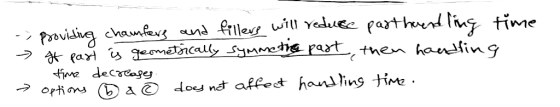-> providing chamfers and fillers will reduce parthe endling time > It part is geometrically symmetre part, then handling tim