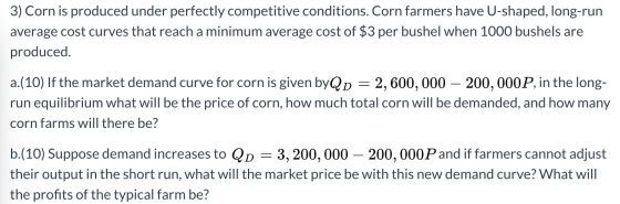 3) Corn is produced under perfectly competitive conditions. Corn farmers have U-shaped, long-run average cost curves that rea