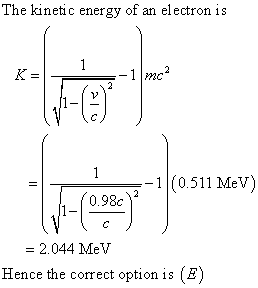 The kinetic energy of an el ectron is -1 mc2 ー-| |(0.511 MeV) 0.98c = 2.044 MeV Hence the correct option is (E)