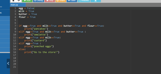 Run Debug Stop Share Save u Beauty ++ e. main.py egg = False 2 milk = True 3 butter = True 4 flour = True 5 6 7- if egg==True