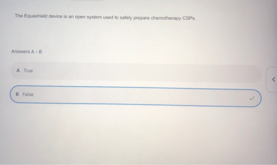 The Equashield device is an open system used to safely prepare chemotherapy CSPs. Answers A-B A True B False
