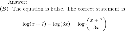 \text{Answer: } \\ (B) ~~ \text{The equation is False. The correct statement is } \\ \\ ~~~~~~~~~~~~~\log(x+7)-\log(3x) = \log\left({x+7\over 3x}\right)