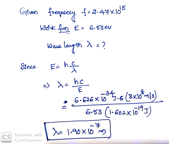 Gives frequeocy f=2.47x1015 Work for E= 6.53 eu Bause length X=? Since Eshet » ۱۰ be 6.626x1045-8 (3xlo fonds) 6.53 (1-602x10